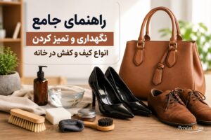 راهنمای جامع نگهداری و تمیز کردن انواع کیف و کفش در خانه
